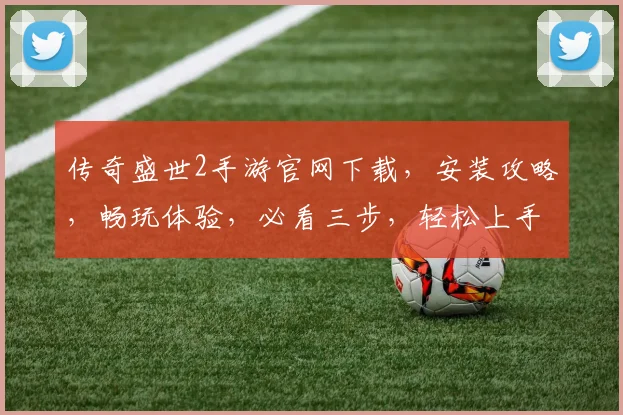 传奇盛世2手游官网下载，安装攻略，畅玩体验，必看三步，轻松上手