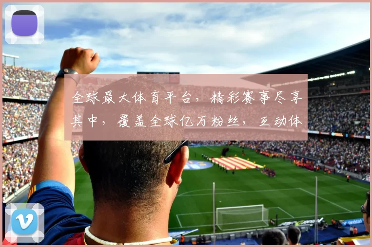 全球最大体育平台，精彩赛事尽享其中，覆盖全球亿万粉丝，互动体验两不误