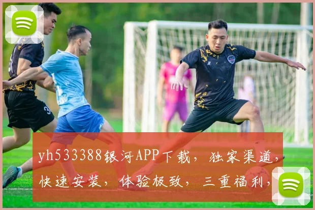 yh533388银河APP下载，独家渠道，快速安装，体验极致，三重福利，不容错过，立即下载