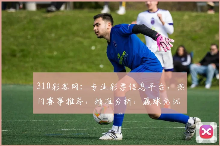 310彩客网：专业彩票信息平台，热门赛事推荐，精准分析，赢球无忧，热门彩种，一网打尽。