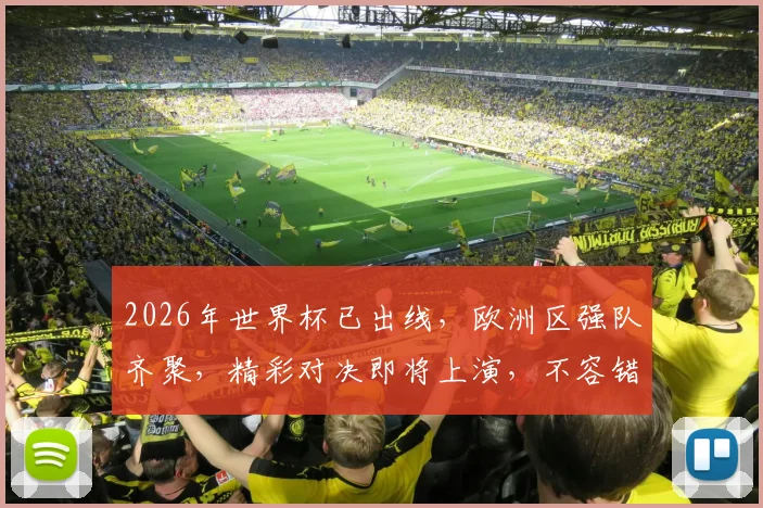 2026年世界杯已出线，欧洲区强队齐聚，精彩对决即将上演，不容错过
