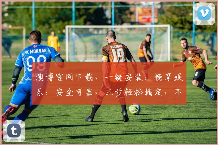 澳博官网下载，一键安装，畅享娱乐，安全可靠，三步轻松搞定，不容错过