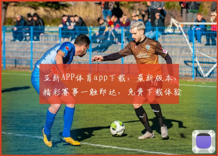 亚新APP体育app下载，最新版本，精彩赛事一触即达，免费下载体验