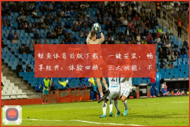 鲸鱼体育旧版下载，一键安装，畅享经典，体验回顾，三大功能，不容错过，