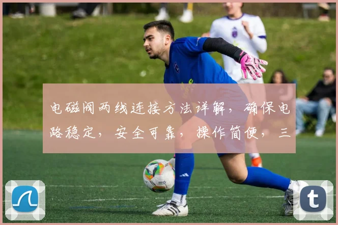 电磁阀两线连接方法详解，确保电路稳定，安全可靠，操作简便，三步骤搞定。