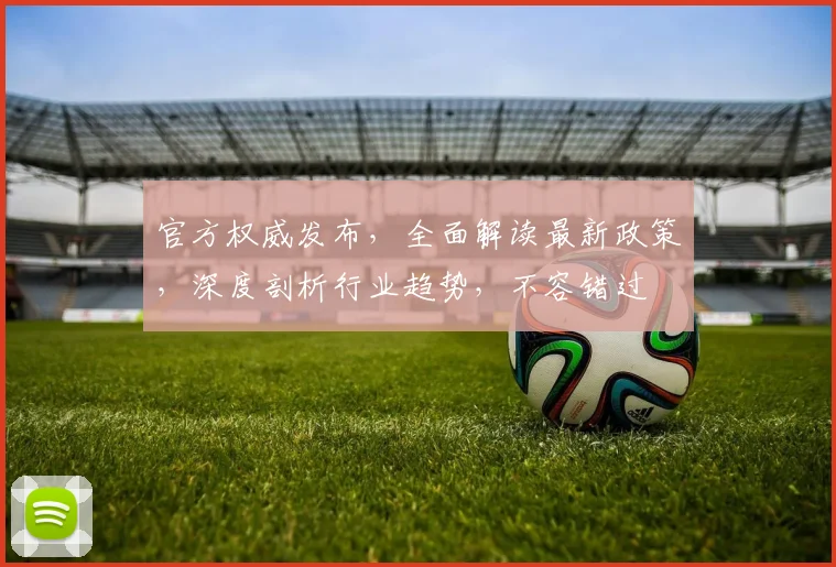 官方权威发布，全面解读最新政策，深度剖析行业趋势，不容错过