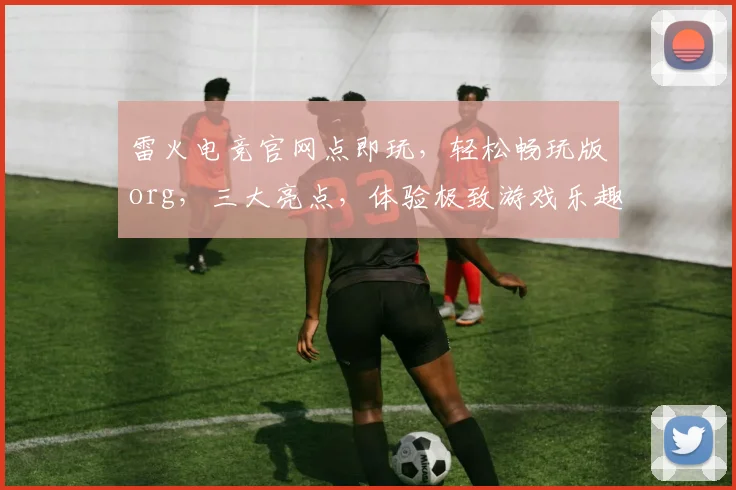 雷火电竞官网点即玩，轻松畅玩版org，三大亮点，体验极致游戏乐趣，不容错过