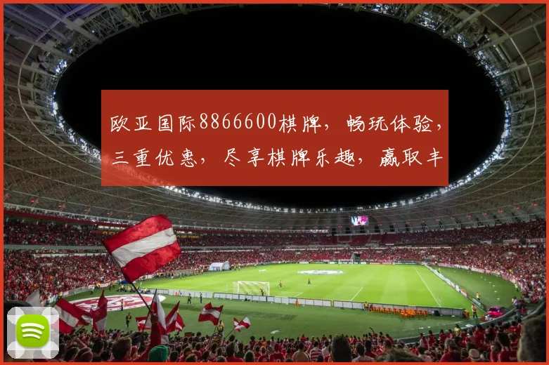欧亚国际8866600棋牌，畅玩体验，三重优惠，尽享棋牌乐趣，赢取丰厚大奖