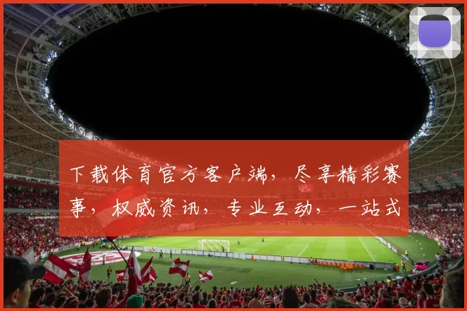 下载体育官方客户端，尽享精彩赛事，权威资讯，专业互动，一站式体育体验，不容错过