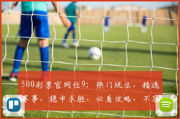 500彩票官网任9：热门玩法，精选赛事，稳中求胜，必看攻略，不容错过