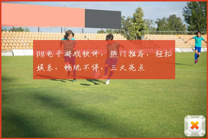 pg电子游戏软件，热门推荐，轻松娱乐，畅玩不停，三大亮点