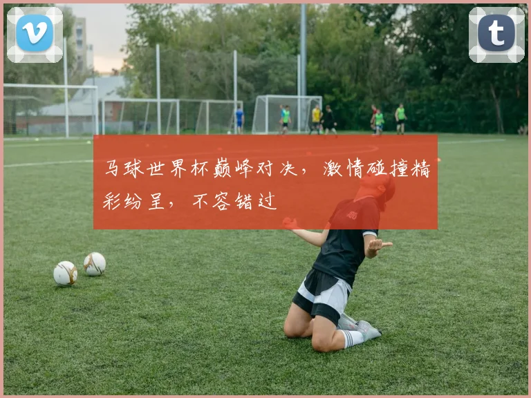 马球世界杯巅峰对决，激情碰撞精彩纷呈，不容错过